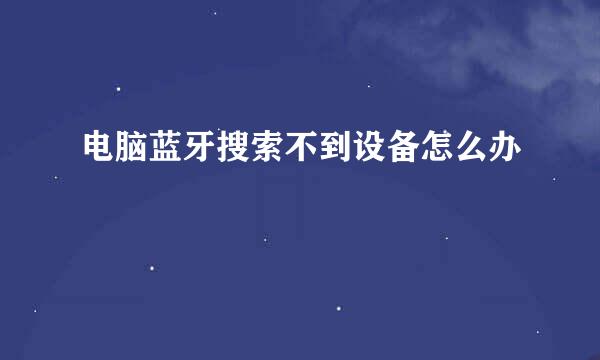 电脑蓝牙搜索不到设备怎么办