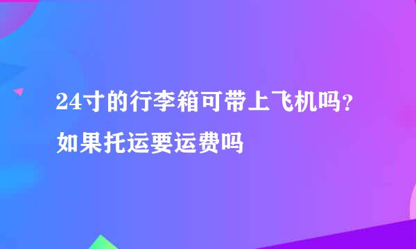 24寸的行李箱可带上飞机吗？如果托运要运费吗