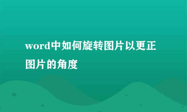 word中如何旋转图片以更正图片的角度