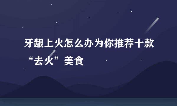 牙龈上火怎么办为你推荐十款“去火”美食