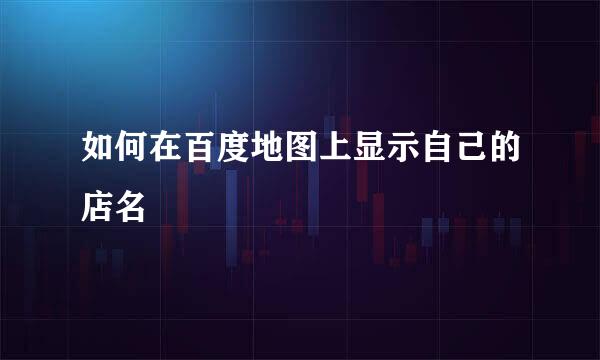 如何在百度地图上显示自己的店名