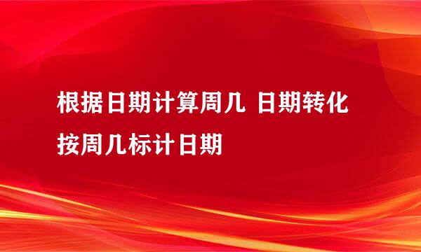 根据日期计算周几 日期转化 按周几标计日期