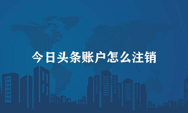 今日头条账户怎么注销