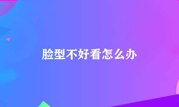脸型不好看怎么办
