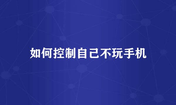 如何控制自己不玩手机