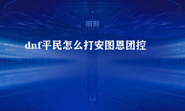 dnf平民怎么打安图恩团控