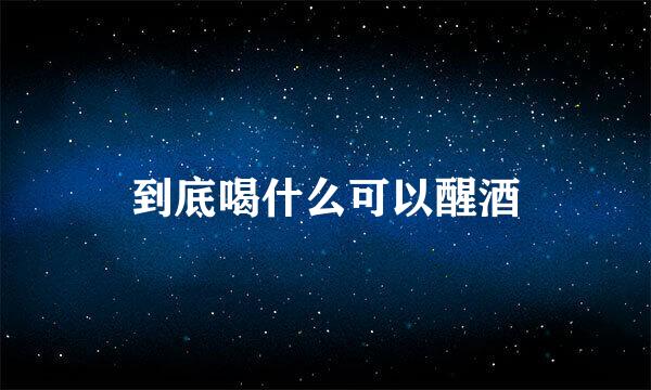 到底喝什么可以醒酒