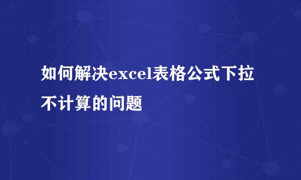如何解决excel表格公式下拉不计算的问题