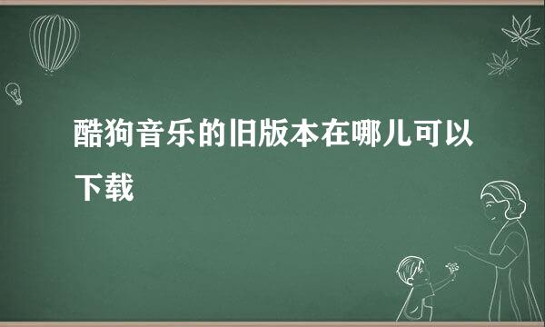 酷狗音乐的旧版本在哪儿可以下载