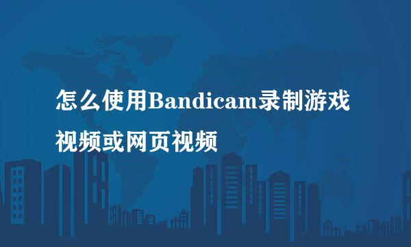 怎么使用Bandicam录制游戏视频或网页视频