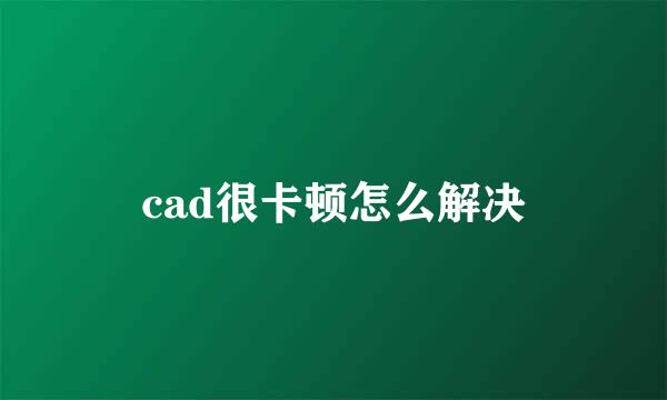 cad很卡顿怎么解决