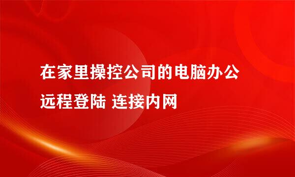 在家里操控公司的电脑办公 远程登陆 连接内网