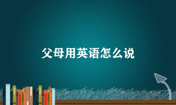 父母用英语怎么说