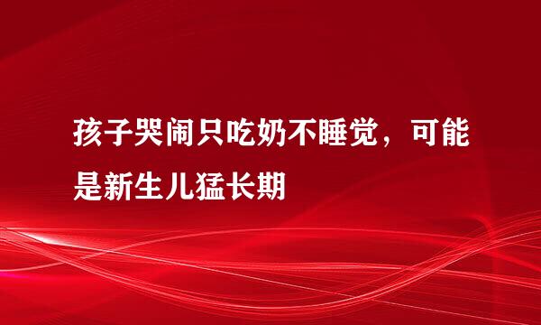 孩子哭闹只吃奶不睡觉，可能是新生儿猛长期