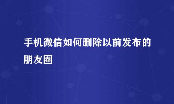 手机微信如何删除以前发布的朋友圈