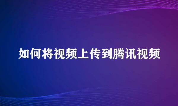 如何将视频上传到腾讯视频