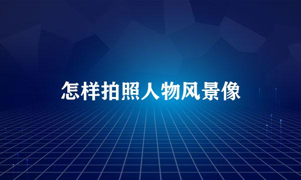 怎样拍照人物风景像