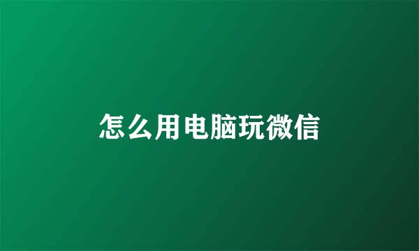 怎么用电脑玩微信