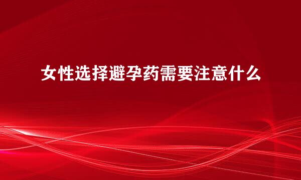 女性选择避孕药需要注意什么
