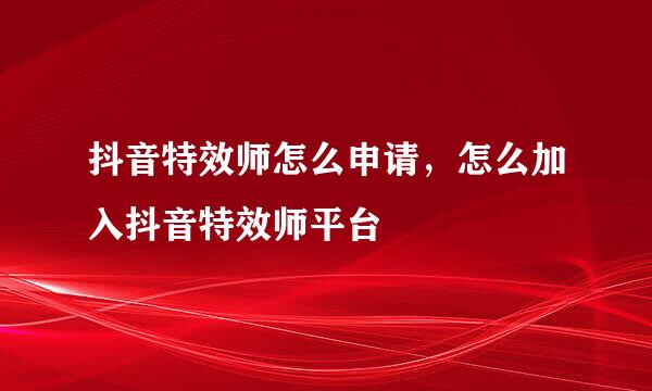 抖音特效师怎么申请，怎么加入抖音特效师平台