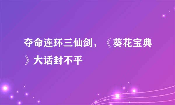 夺命连环三仙剑，《葵花宝典》大话封不平