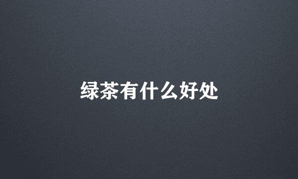 绿茶有什么好处