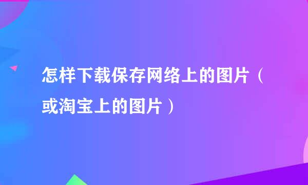 怎样下载保存网络上的图片（或淘宝上的图片）