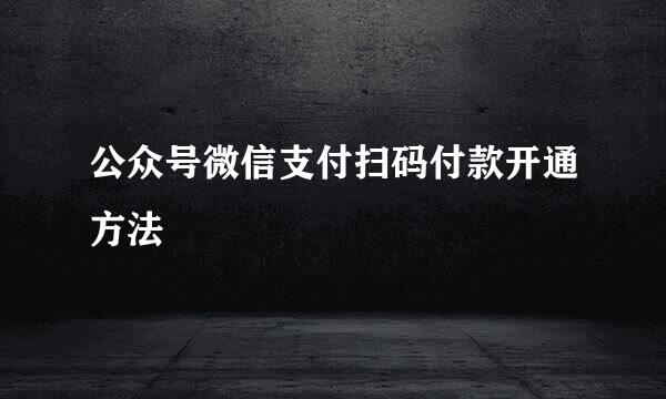 公众号微信支付扫码付款开通方法
