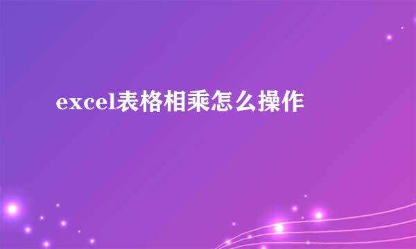 excel表格相乘怎么操作