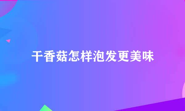 干香菇怎样泡发更美味
