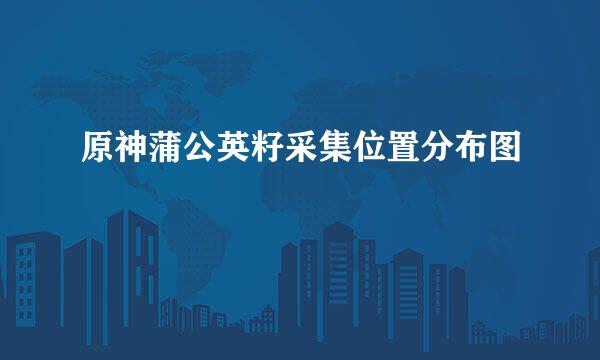 原神蒲公英籽采集位置分布图