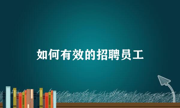 如何有效的招聘员工