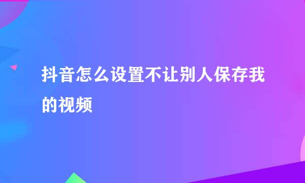 抖音怎么设置不让别人保存我的视频