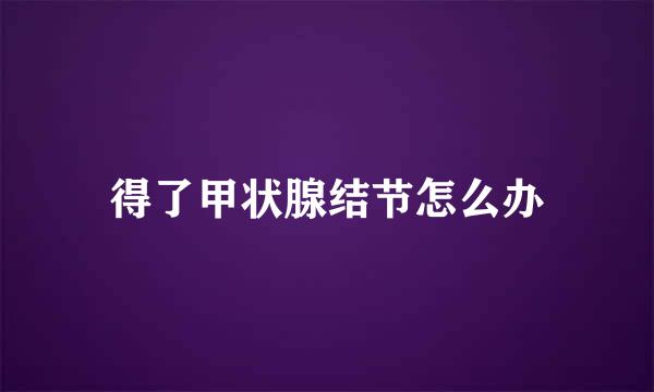 得了甲状腺结节怎么办