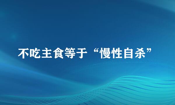 不吃主食等于“慢性自杀”