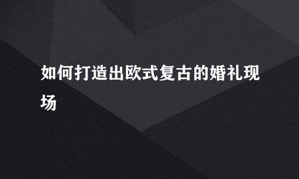 如何打造出欧式复古的婚礼现场