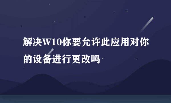 解决W10你要允许此应用对你的设备进行更改吗