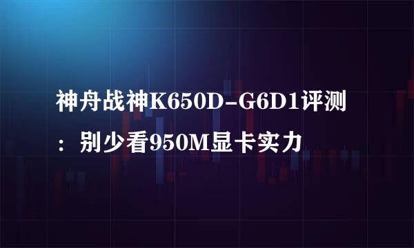 神舟战神K650D-G6D1评测：别少看950M显卡实力
