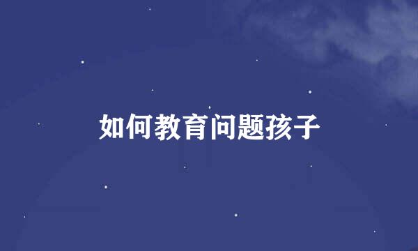 如何教育问题孩子