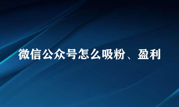 微信公众号怎么吸粉、盈利