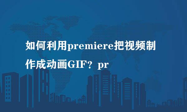 如何利用premiere把视频制作成动画GIF？pr