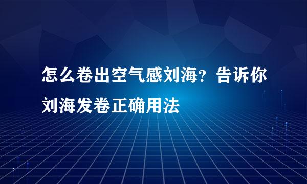 怎么卷出空气感刘海？告诉你刘海发卷正确用法