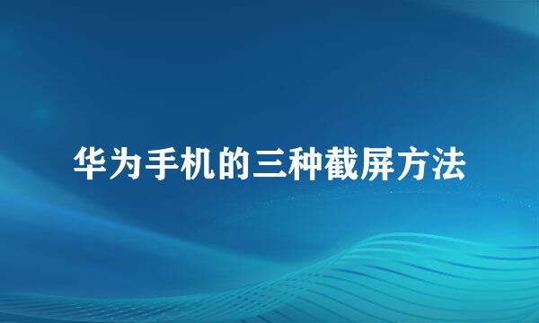 华为手机的三种截屏方法