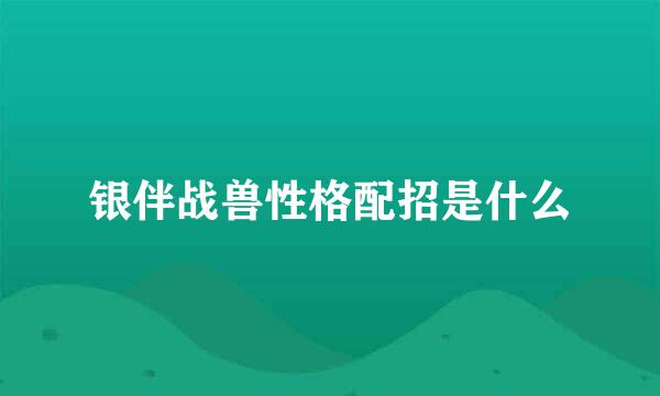 银伴战兽性格配招是什么