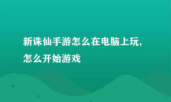 新诛仙手游怎么在电脑上玩,怎么开始游戏