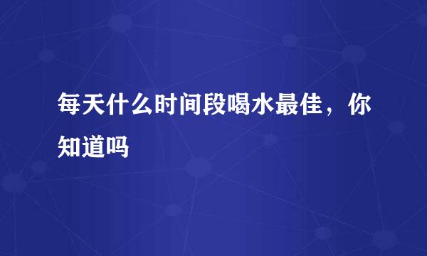 每天什么时间段喝水最佳，你知道吗