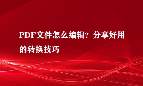 PDF文件怎么编辑？分享好用的转换技巧