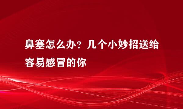 鼻塞怎么办？几个小妙招送给容易感冒的你