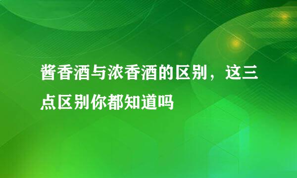 酱香酒与浓香酒的区别，这三点区别你都知道吗