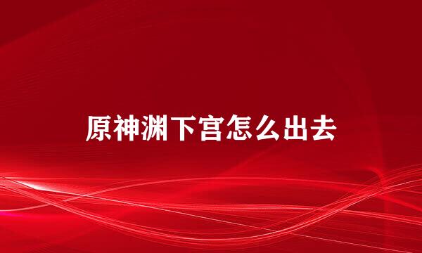 原神渊下宫怎么出去